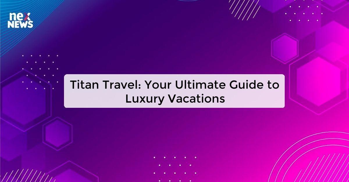 Titan Travel: Your Ultimate Guide to Luxury Vacations