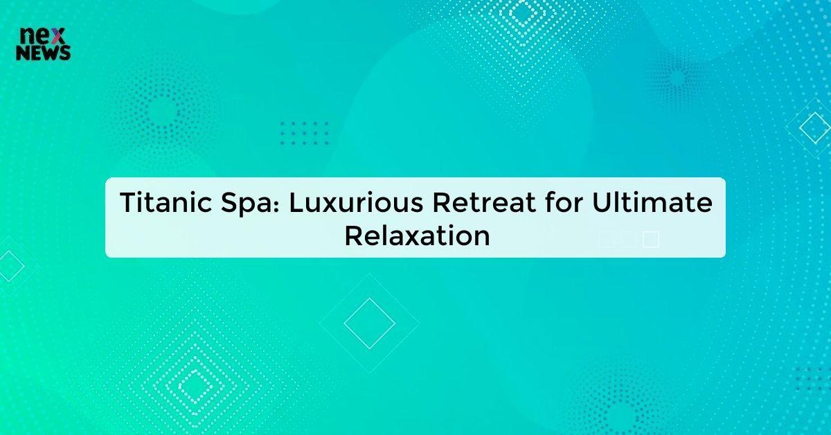 Titanic Spa: Luxurious Retreat for Ultimate Relaxation