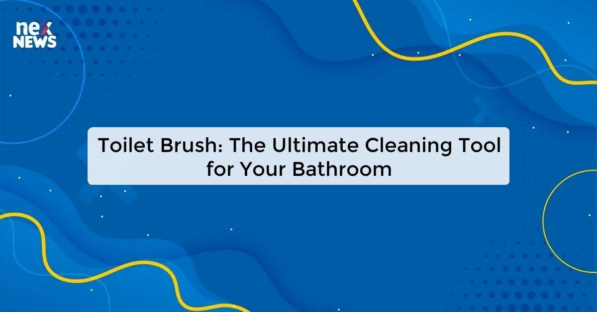 Toilet Brush: The Ultimate Cleaning Tool for Your Bathroom