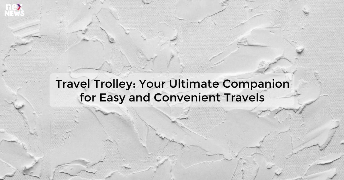 Travel Trolley: Your Ultimate Companion for Easy and Convenient Travels