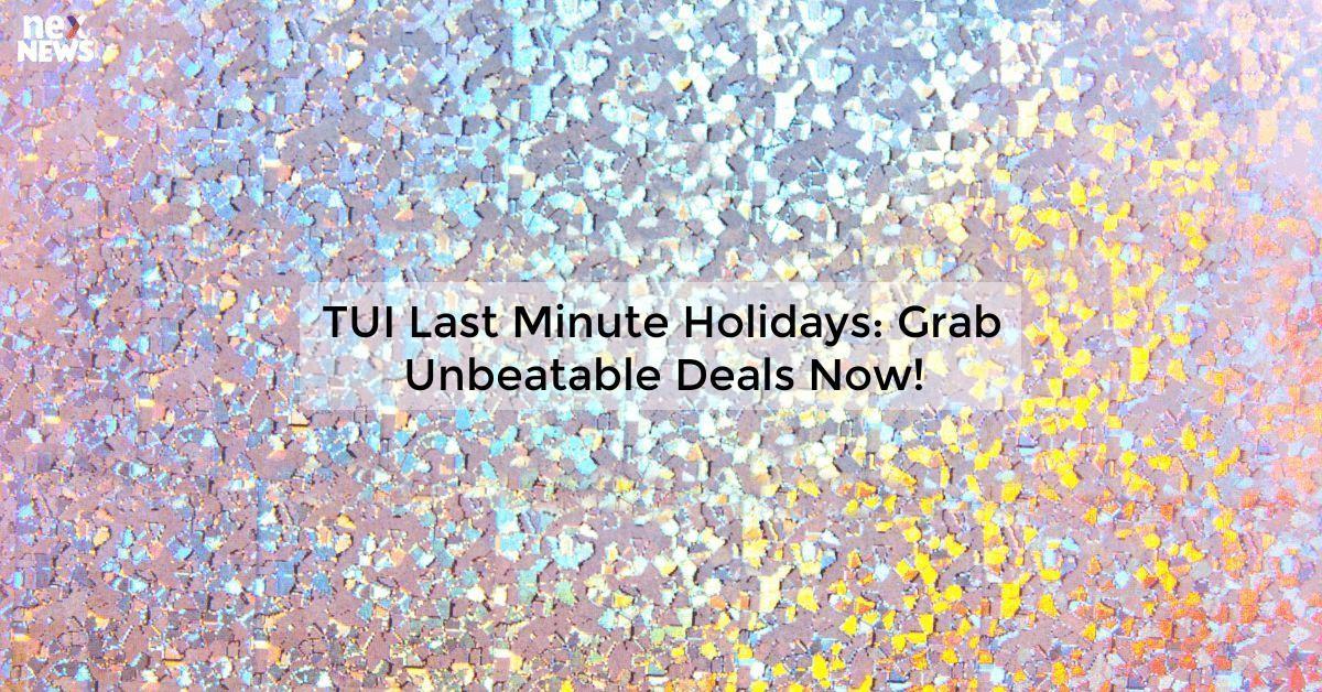 TUI Last Minute Holidays: Grab Unbeatable Deals Now!