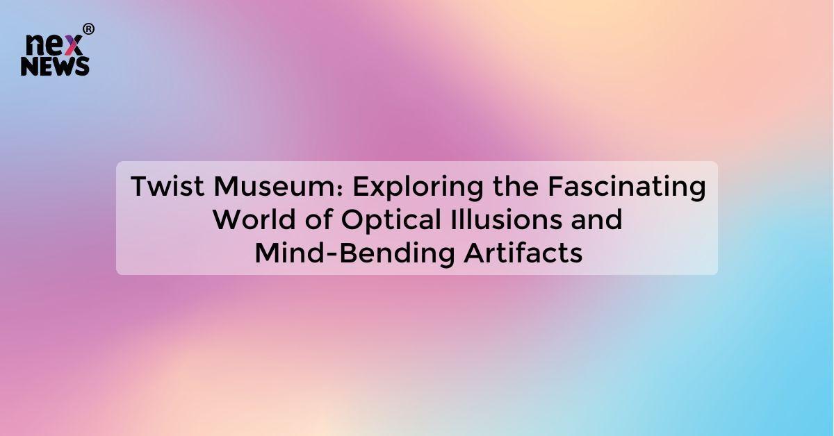 Twist Museum: Exploring the Fascinating World of Optical Illusions and Mind-Bending Artifacts