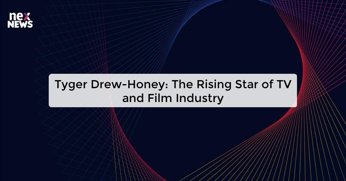 Tyger Drew-Honey: The Rising Star of TV and Film Industry