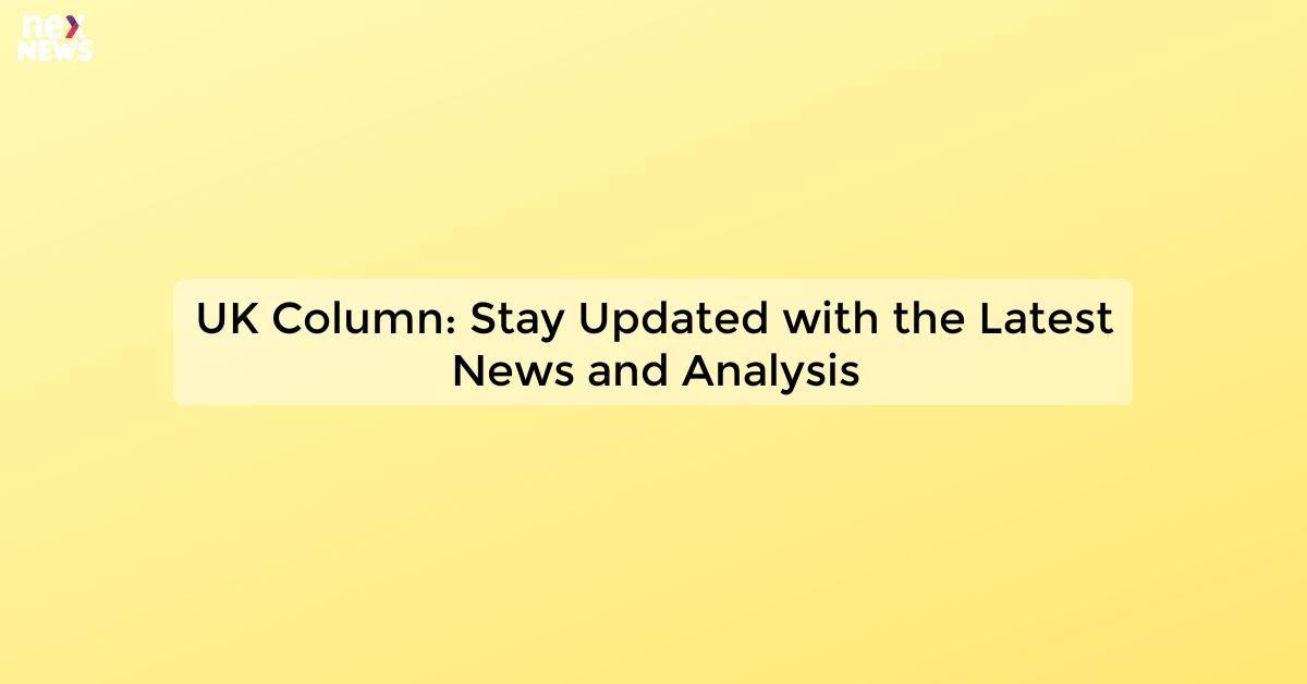 UK Column: Stay Updated with the Latest News and Analysis