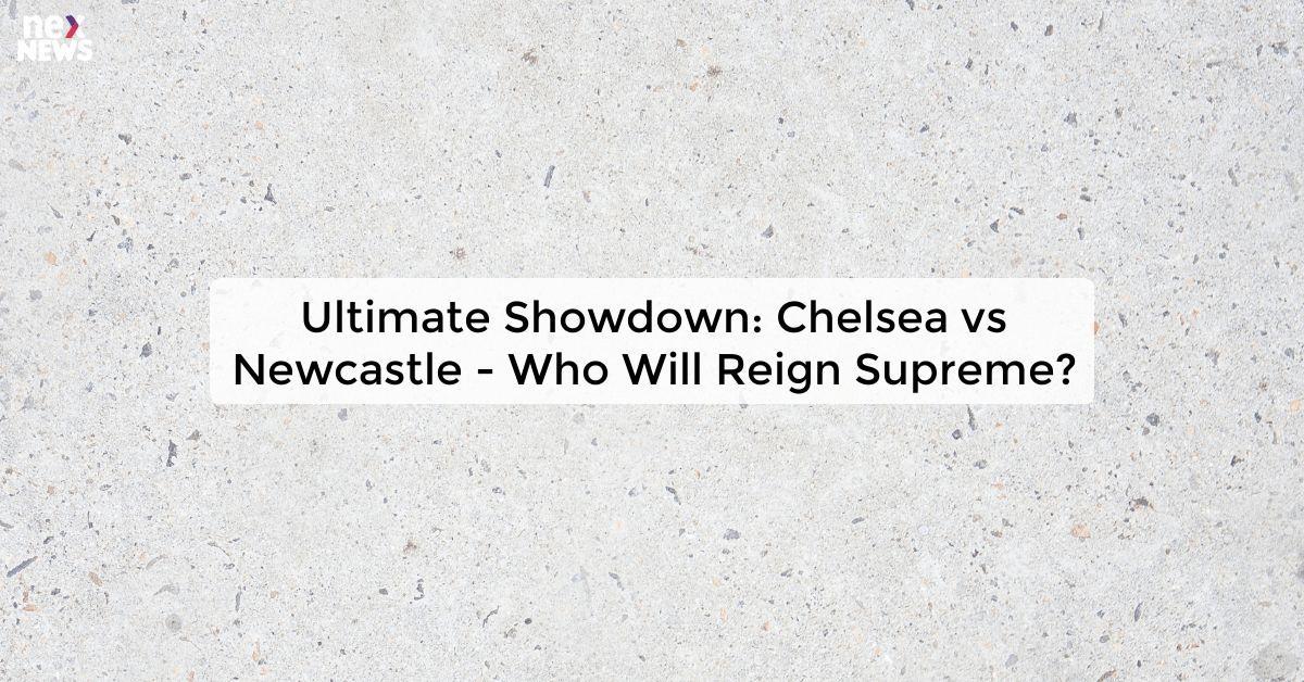 Ultimate Showdown: Chelsea vs Newcastle - Who Will Reign Supreme?