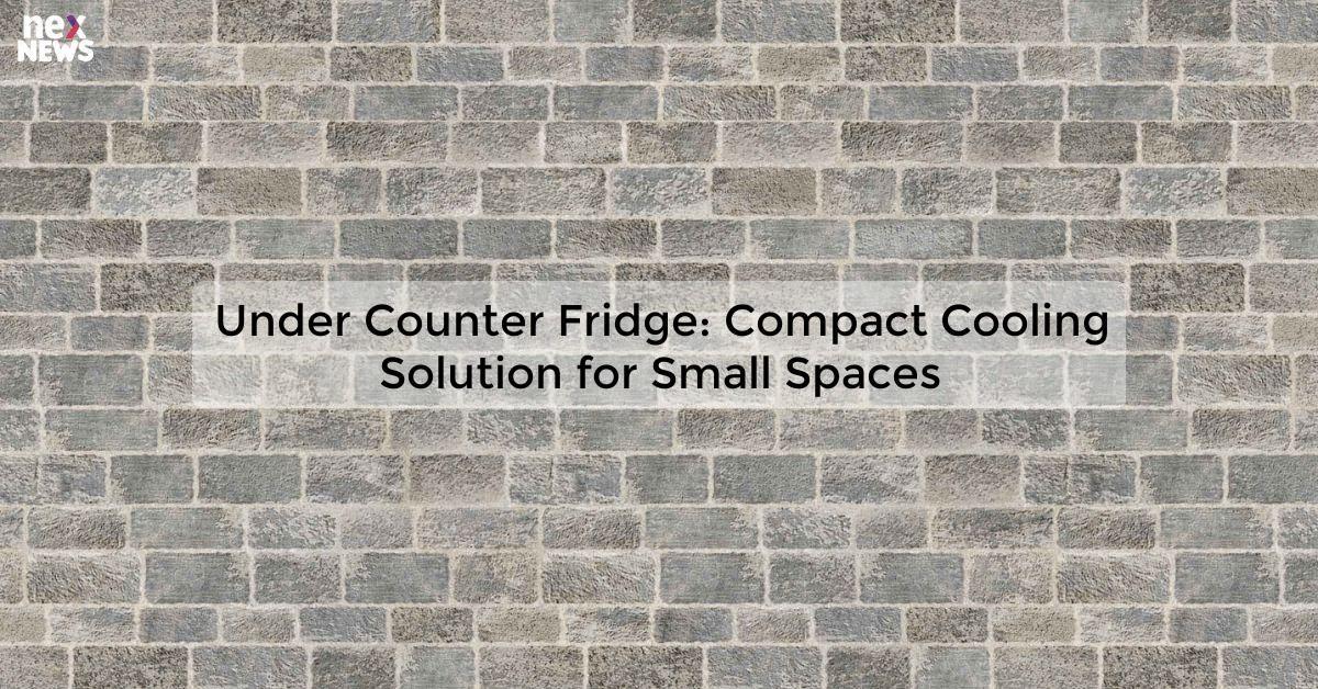 Under Counter Fridge: Compact Cooling Solution for Small Spaces