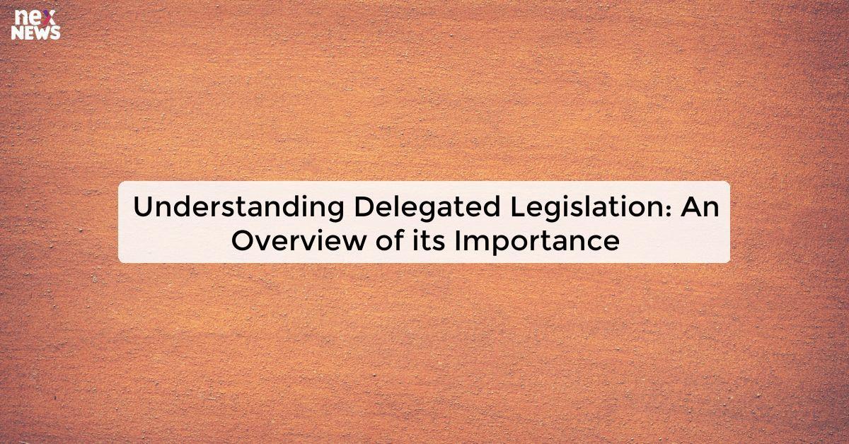 Understanding Delegated Legislation: An Overview of its Importance