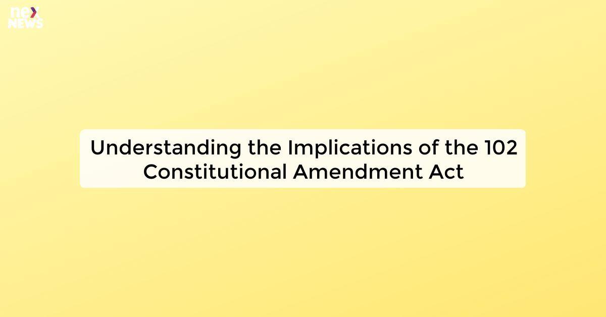 Understanding the Implications of the 102 Constitutional Amendment Act