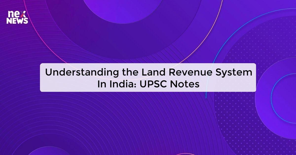 Understanding the Land Revenue System In India: UPSC Notes