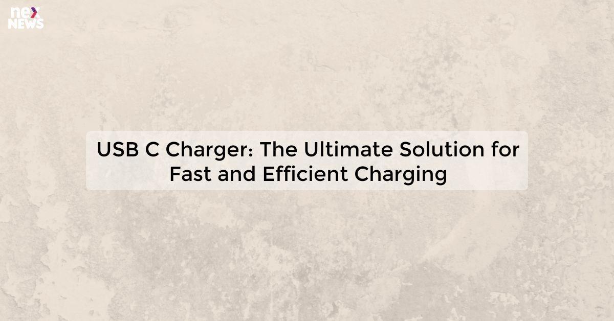 USB C Charger: The Ultimate Solution for Fast and Efficient Charging