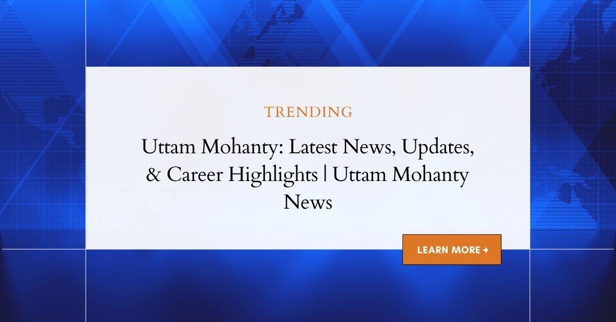 Uttam Mohanty: Latest News, Updates, & Career Highlights | Uttam Mohanty News