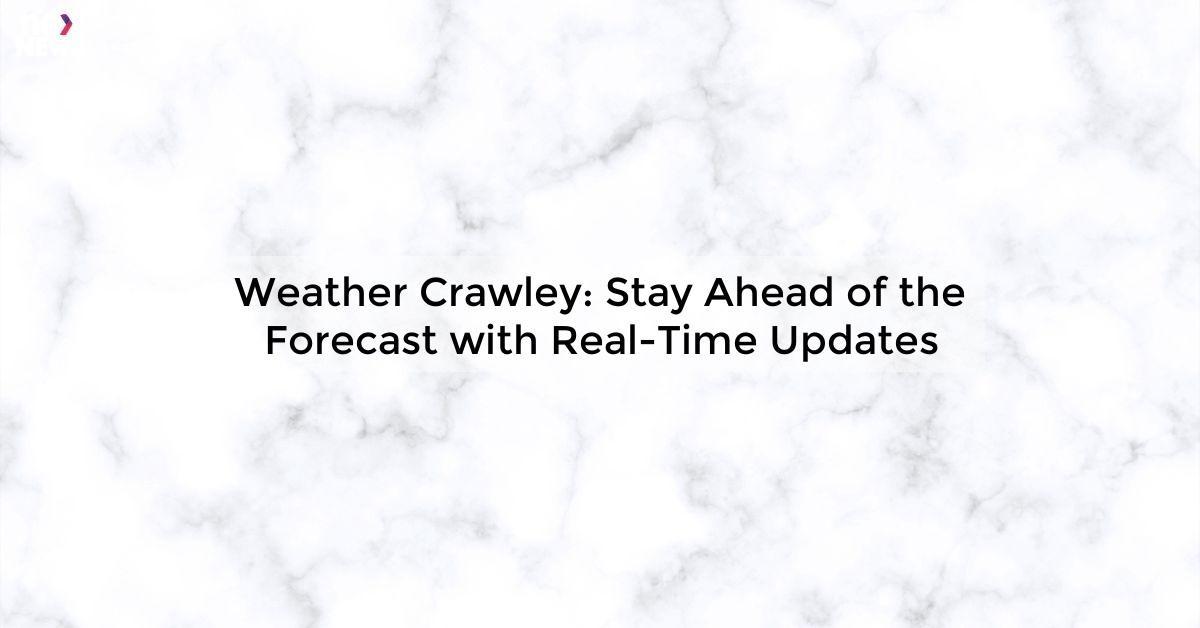 Weather Crawley: Stay Ahead of the Forecast with Real-Time Updates