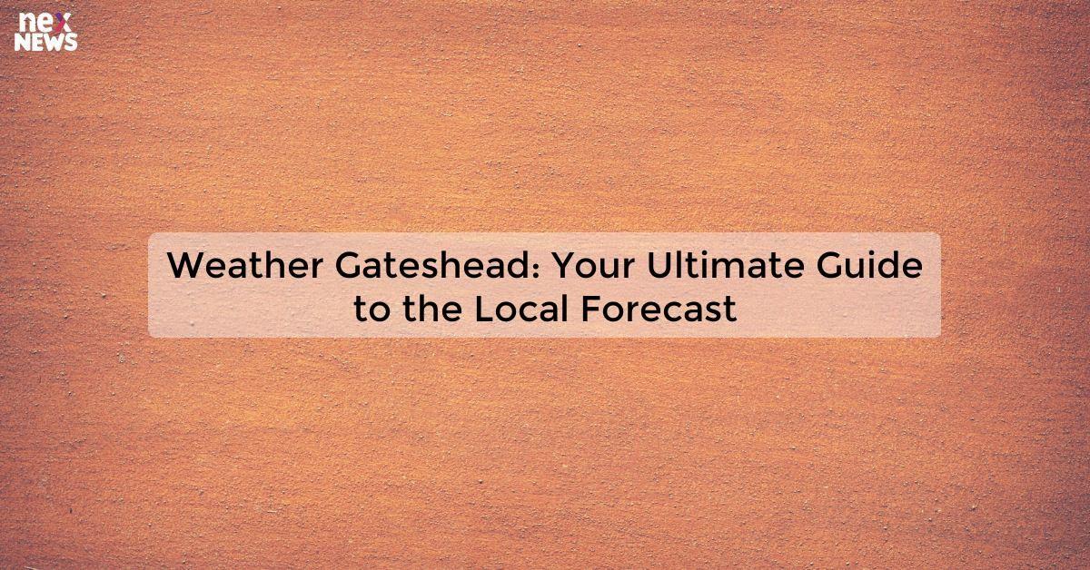 Weather Gateshead: Your Ultimate Guide to the Local Forecast