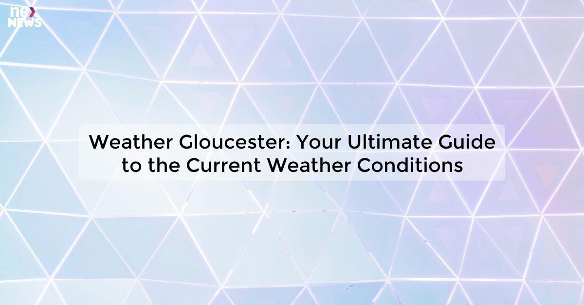 Weather Gloucester: Your Ultimate Guide to the Current Weather Conditions