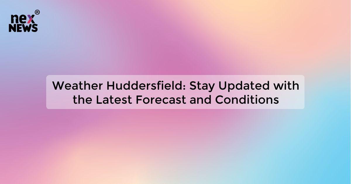 Weather Huddersfield: Stay Updated with the Latest Forecast and Conditions