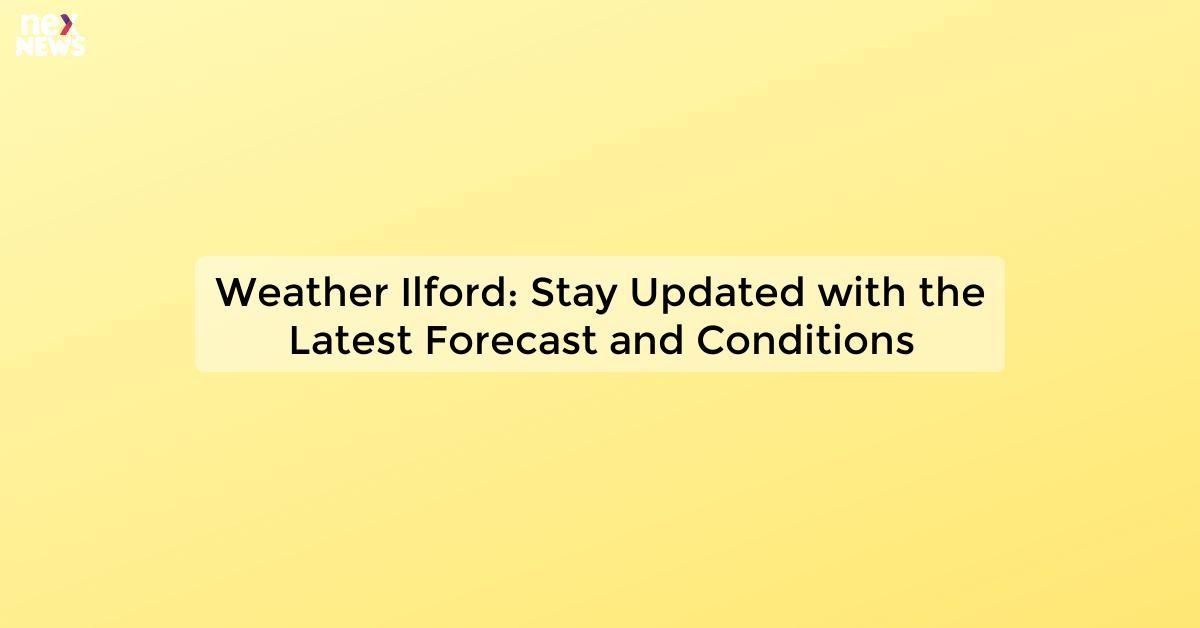 Weather Ilford: Stay Updated with the Latest Forecast and Conditions