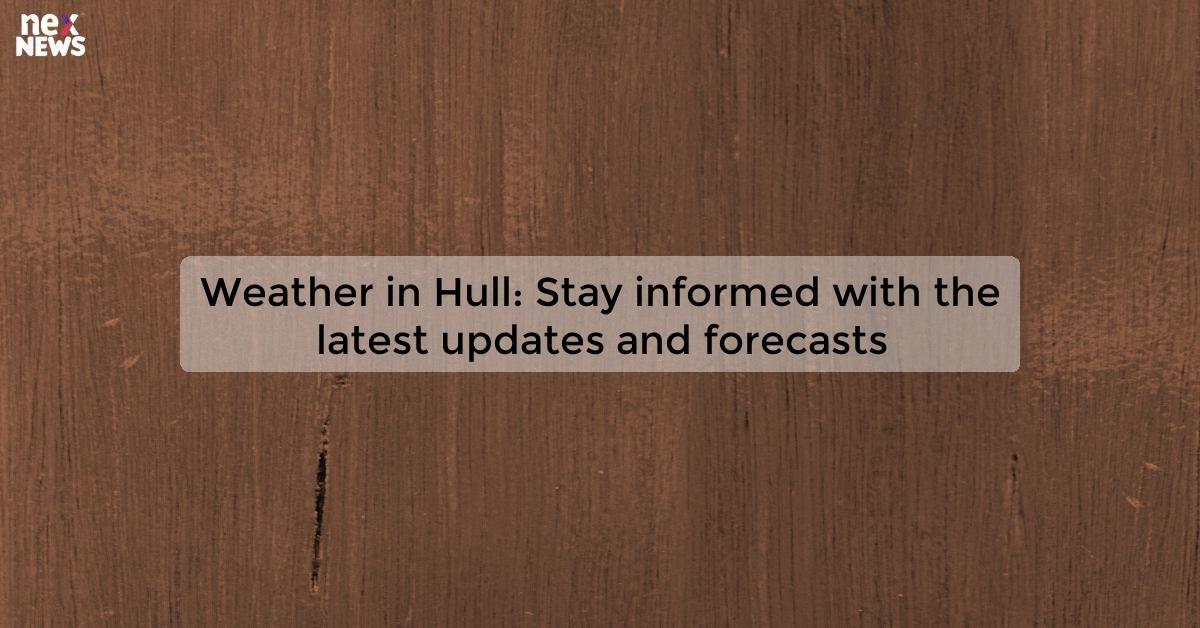 Weather in Hull: Stay informed with the latest updates and forecasts