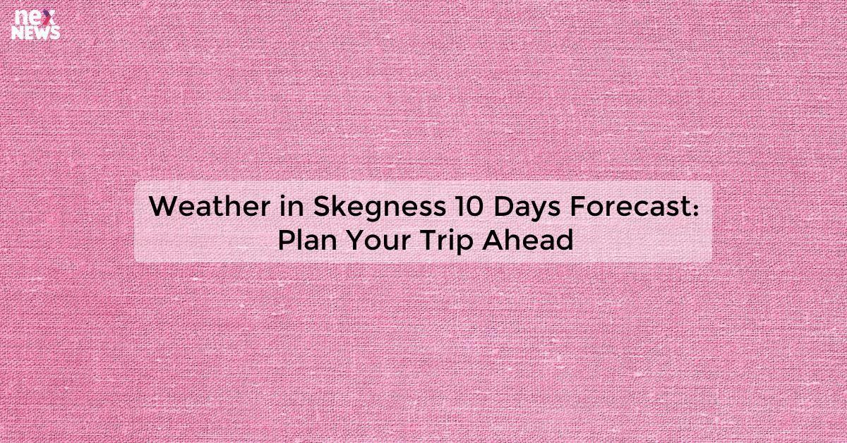 Weather in Skegness 10 Days Forecast: Plan Your Trip Ahead