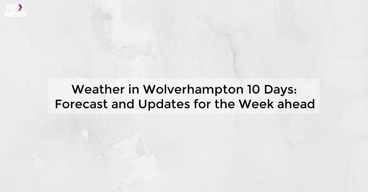 Weather in Wolverhampton 10 Days: Forecast and Updates for the Week ahead