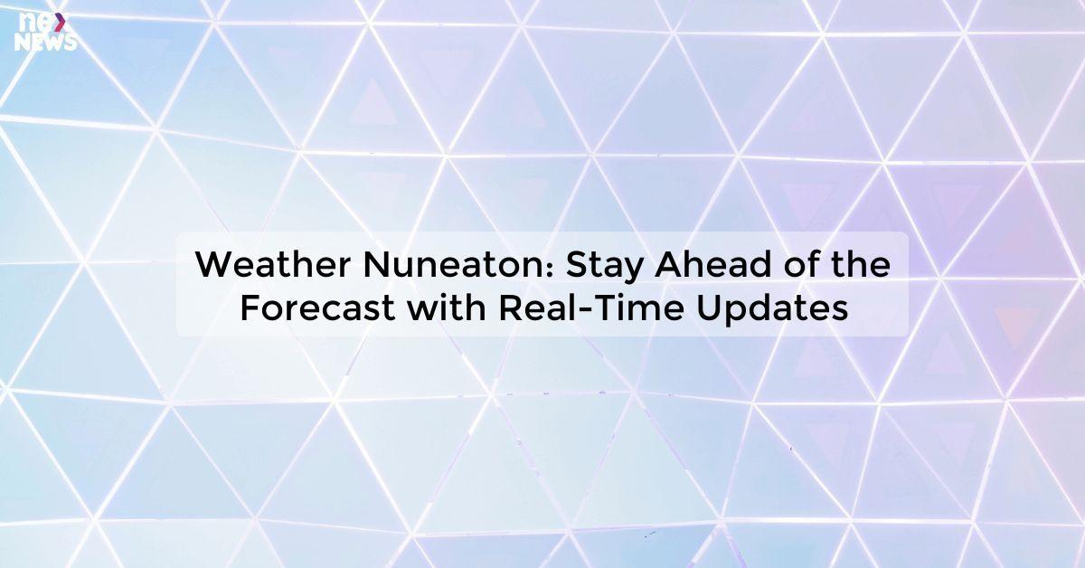 Weather Nuneaton: Stay Ahead of the Forecast with Real-Time Updates