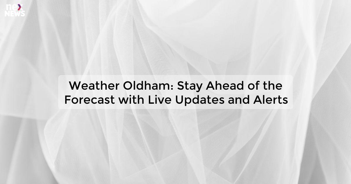 Weather Oldham: Stay Ahead of the Forecast with Live Updates and Alerts