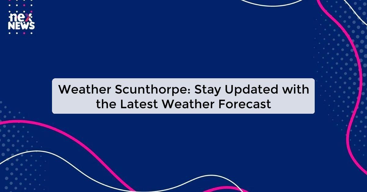 Weather Scunthorpe: Stay Updated with the Latest Weather Forecast