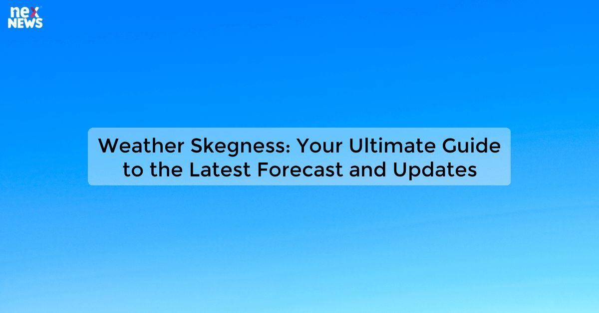 Weather Skegness: Your Ultimate Guide to the Latest Forecast and Updates