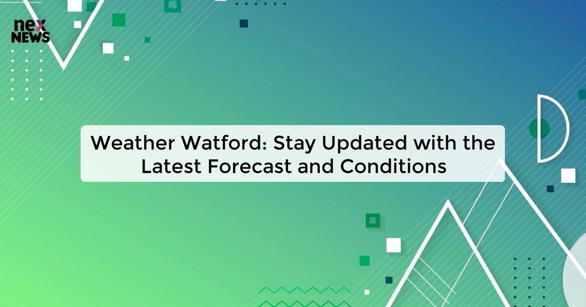 Weather Watford: Stay Updated with the Latest Forecast and Conditions