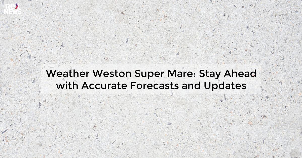 Weather Weston Super Mare: Stay Ahead with Accurate Forecasts and Updates