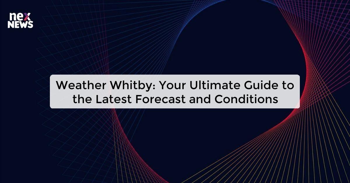 Weather Whitby: Your Ultimate Guide to the Latest Forecast and Conditions