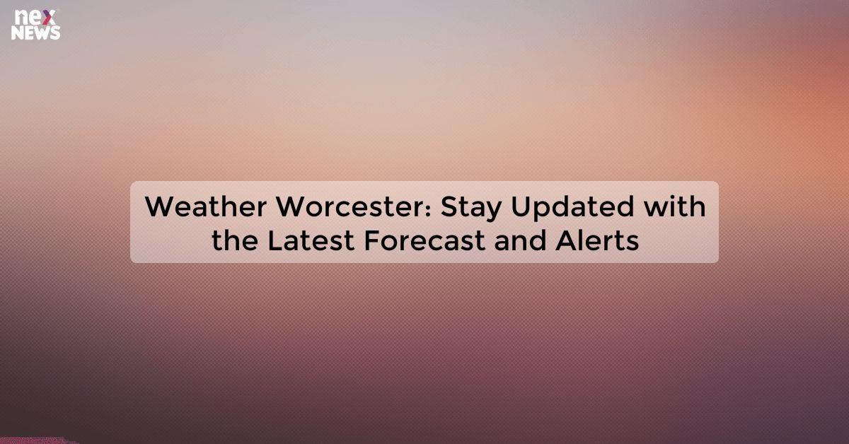 Weather Worcester: Stay Updated with the Latest Forecast and Alerts