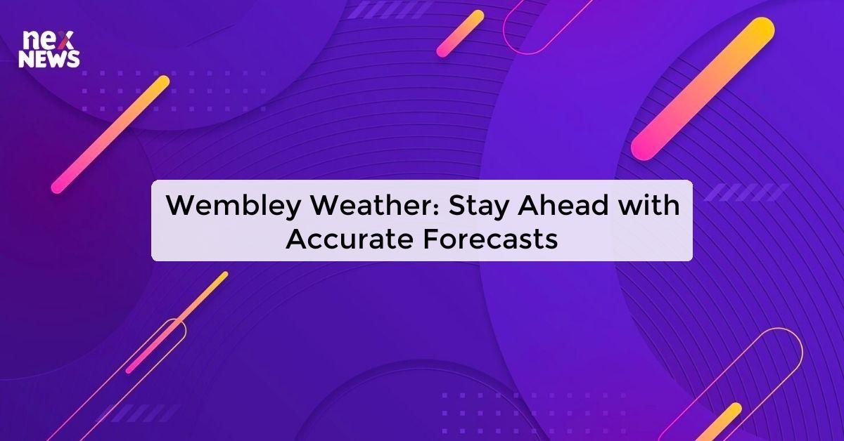 Wembley Weather: Stay Ahead with Accurate Forecasts