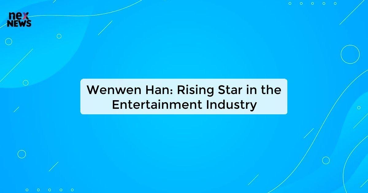 Wenwen Han: Rising Star in the Entertainment Industry