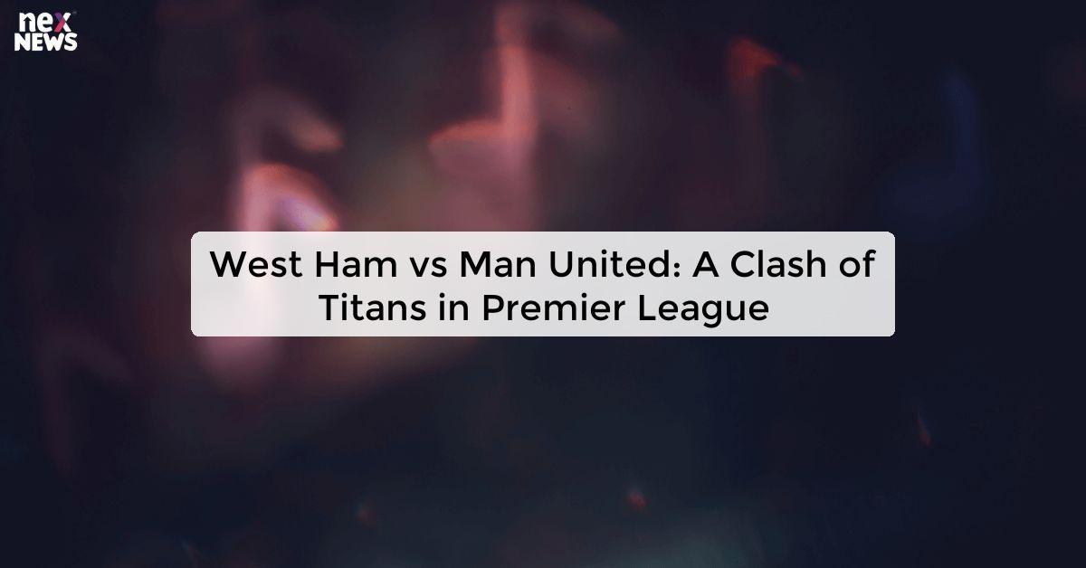 West Ham vs Man United: A Clash of Titans in Premier League