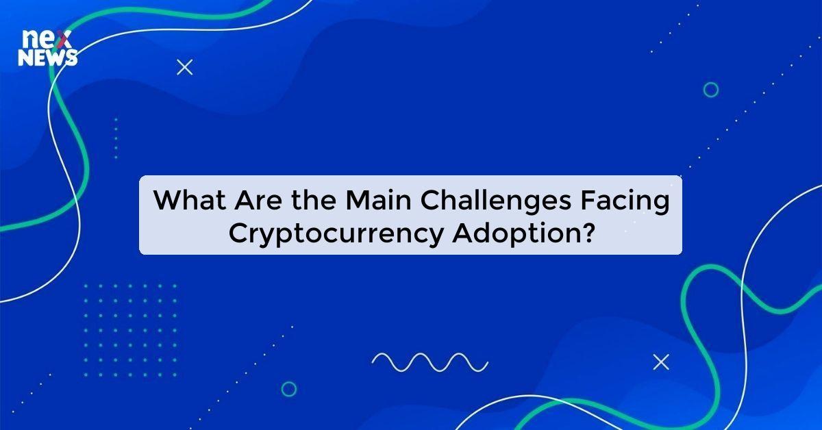 What Are the Main Challenges Facing Cryptocurrency Adoption?