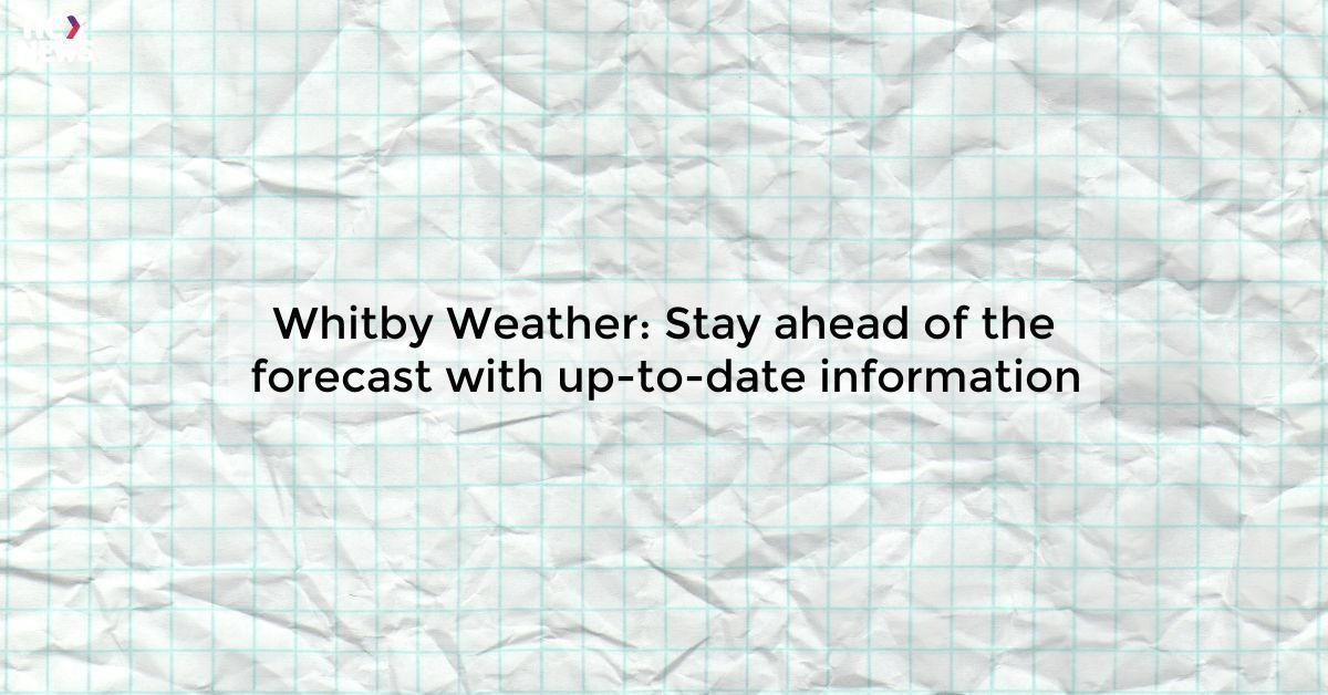 Whitby Weather: Stay ahead of the forecast with up-to-date information