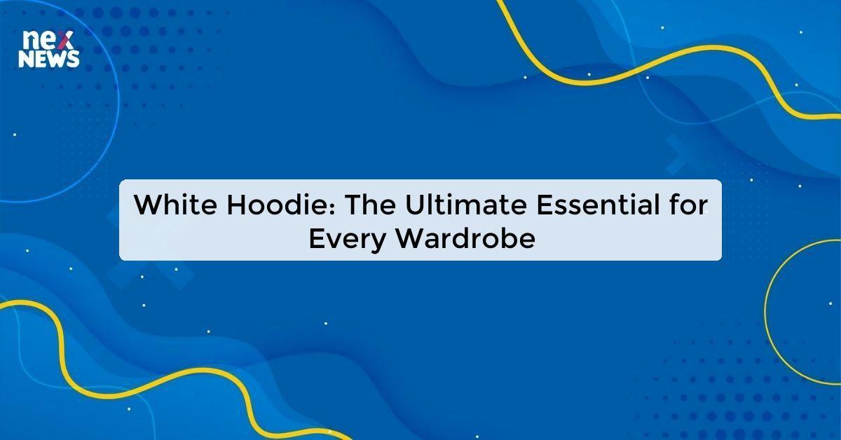 White Hoodie: The Ultimate Essential for Every Wardrobe