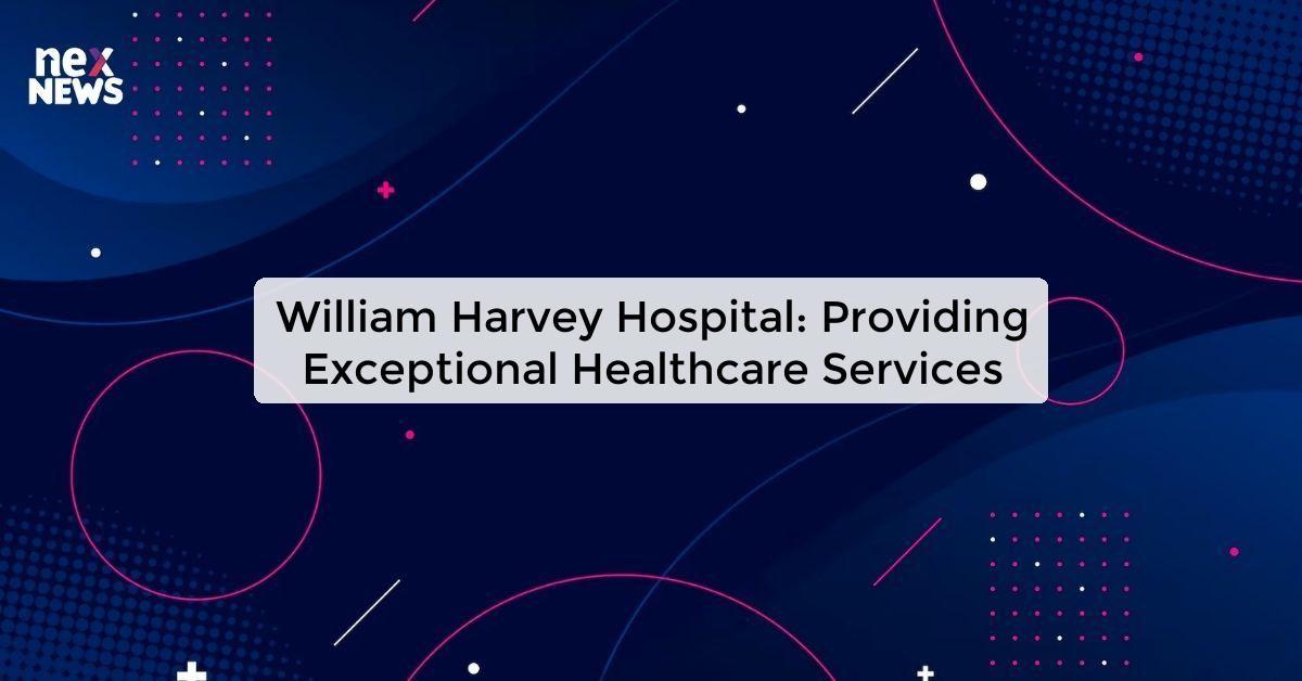 William Harvey Hospital: Providing Exceptional Healthcare Services