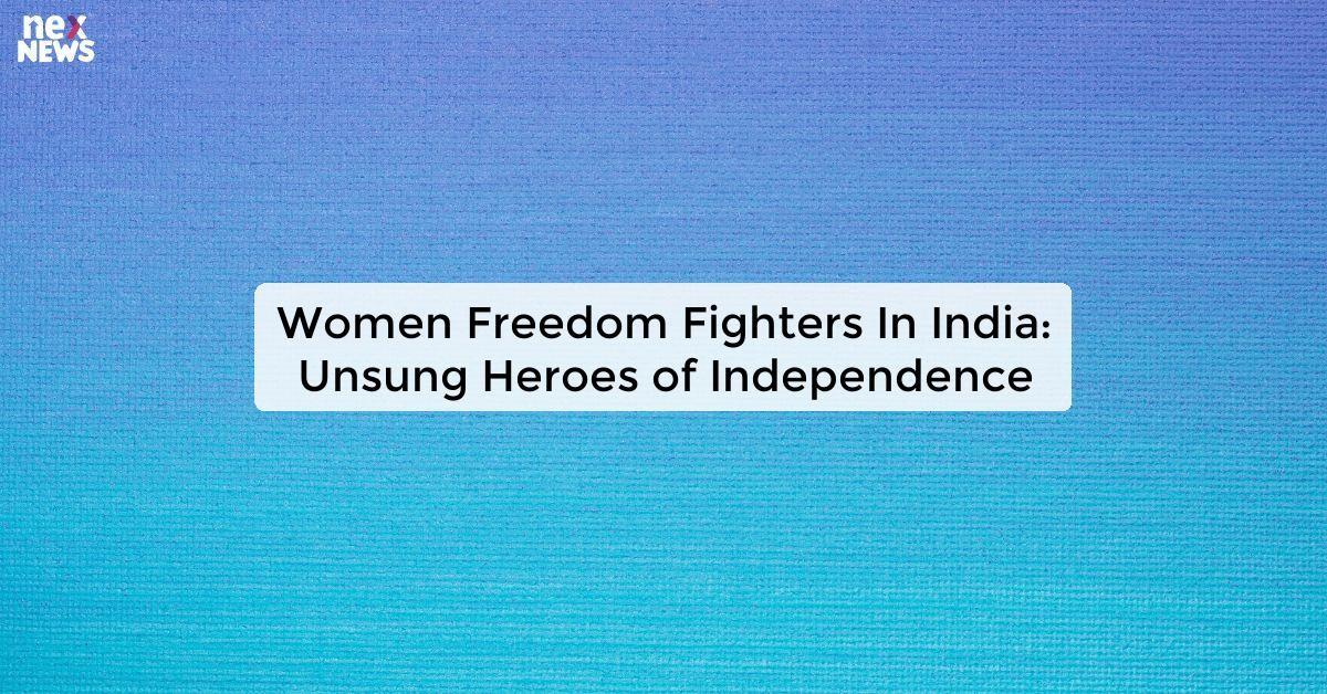 Women Freedom Fighters In India: Unsung Heroes of Independence