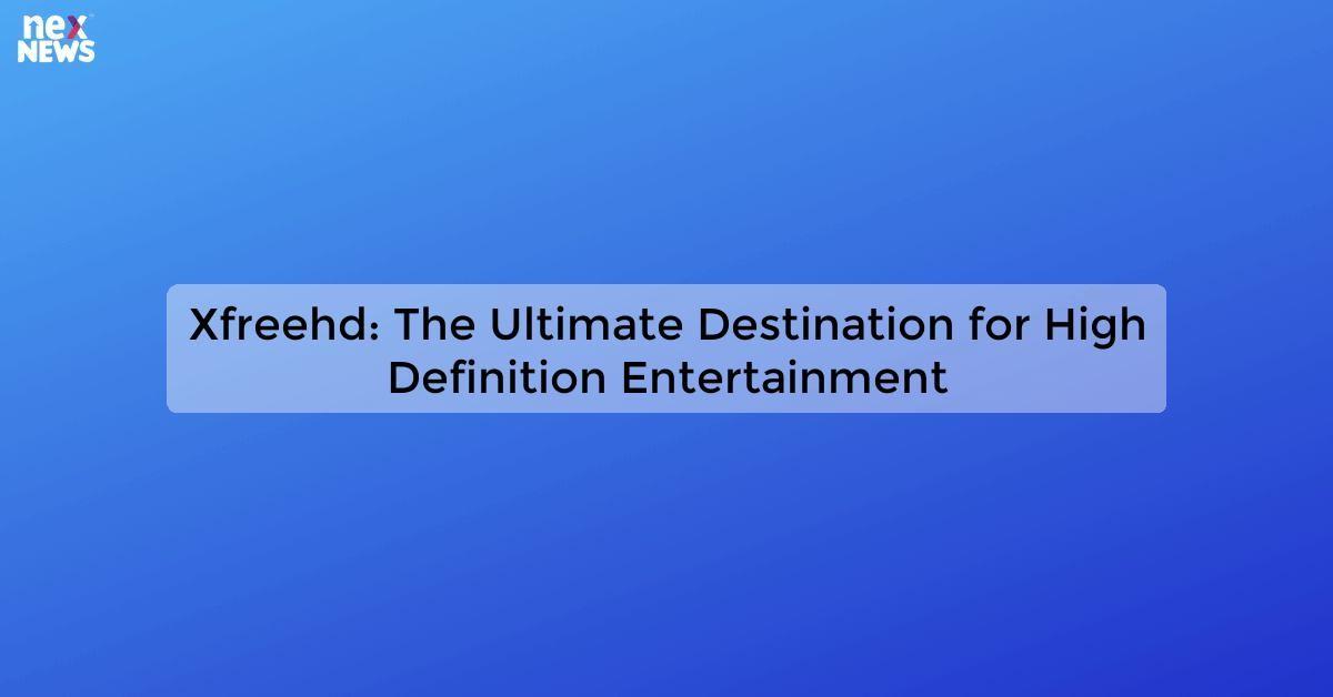 Xfreehd: The Ultimate Destination for High Definition Entertainment