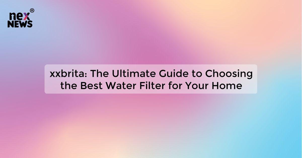 xxbrita: The Ultimate Guide to Choosing the Best Water Filter for Your Home