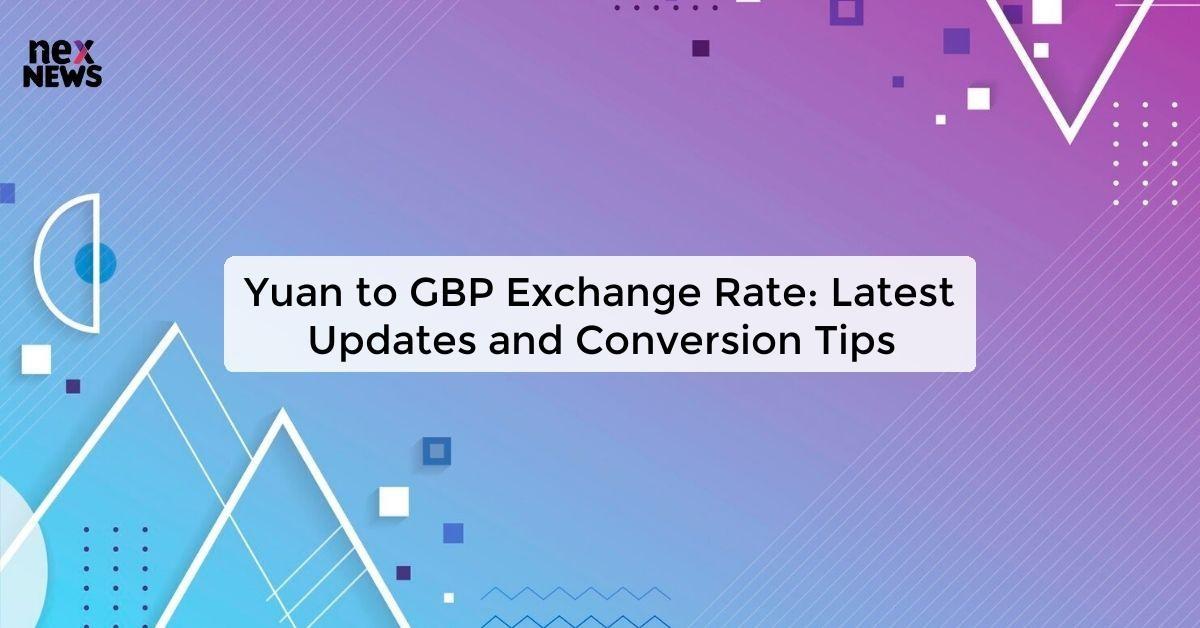 Yuan to GBP Exchange Rate: Latest Updates and Conversion Tips